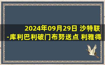 2024年09月29日 沙特联-库利巴利破门布努送点 利雅得新月4-2卡赫胡德取五连胜